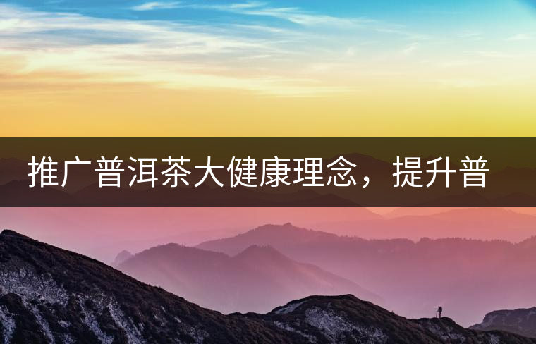 推廣普洱茶大健康理念，提升普洱茶科學認知