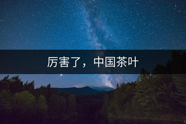 厲害了,中國(guó)茶葉 厲害了,中國(guó)茶葉