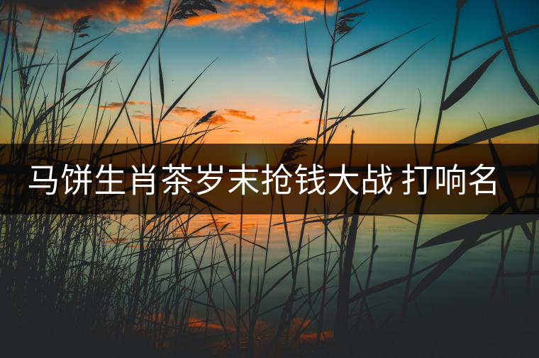 馬餅生肖茶歲末搶錢(qián)大戰(zhàn) 打響名山古樹(shù)料概念 馬餅生肖茶歲末搶錢(qián)大戰(zhàn) 打響名山古樹(shù)料概念