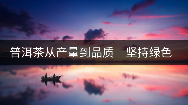 普洱茶從產(chǎn)量到品質(zhì) 堅(jiān)持綠色環(huán)保路線 普洱茶從產(chǎn)量到品質(zhì) 堅(jiān)持綠色環(huán)保路線