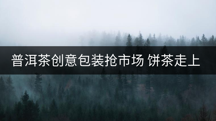 普洱茶創(chuàng)意包裝搶市場(chǎng) 餅茶走上瘦身路