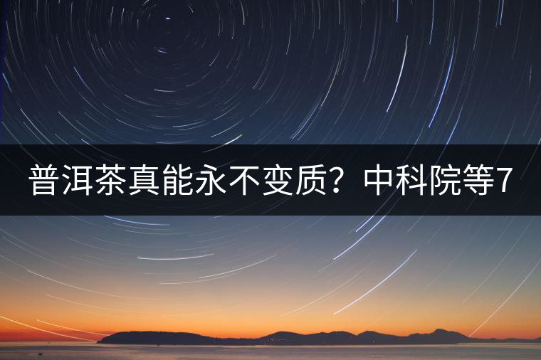 普洱茶真能永不變質(zhì)？中科院等7大權威機構 歷時5年終于證實三大“神秘”傳說