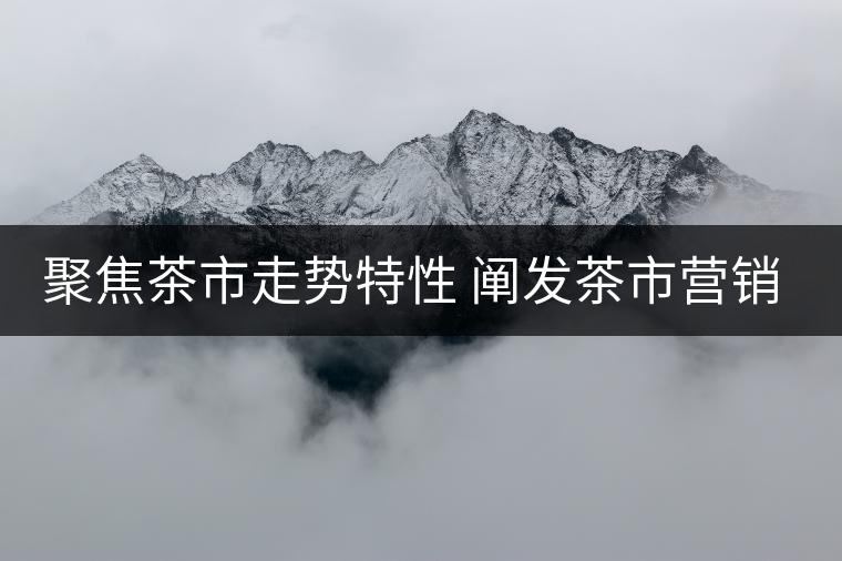 聚焦茶市走勢(shì)特性 闡發(fā)茶市營(yíng)銷(xiāo)策略 聚焦茶市走勢(shì)特性 闡發(fā)茶市營(yíng)銷(xiāo)策略