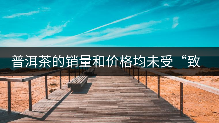 普洱茶的銷量和價(jià)格均未受“致癌說”影響出現(xiàn)波動