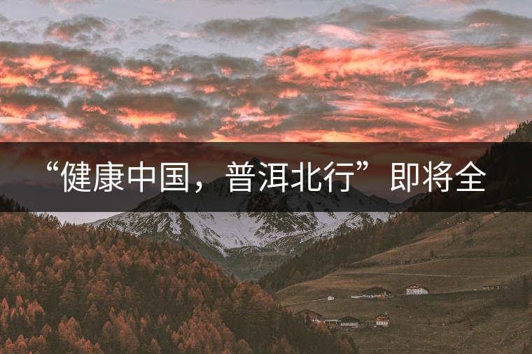 “健康中國，普洱北行”即將全國上演