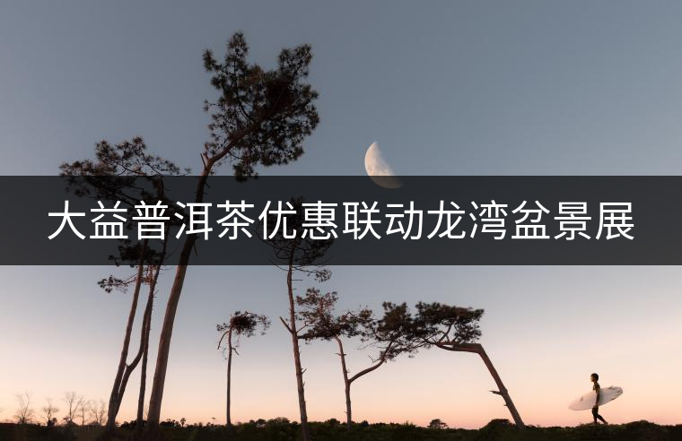 大益普洱茶優(yōu)惠聯(lián)動龍灣盆景展