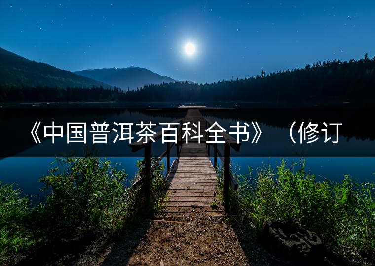 《中國(guó)普洱茶百科全書(shū)》(修訂版)正式發(fā)布 《中國(guó)普洱茶百科全書(shū)》(修訂版)正式發(fā)布