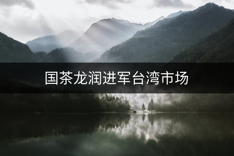 國茶龍潤進(jìn)軍臺(tái)灣市場