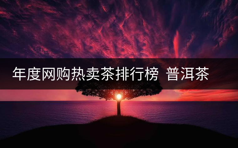 年度網(wǎng)購(gòu)熱賣(mài)茶排行榜 普洱茶排行第二 年度網(wǎng)購(gòu)熱賣(mài)茶排行榜 普洱茶排行第二