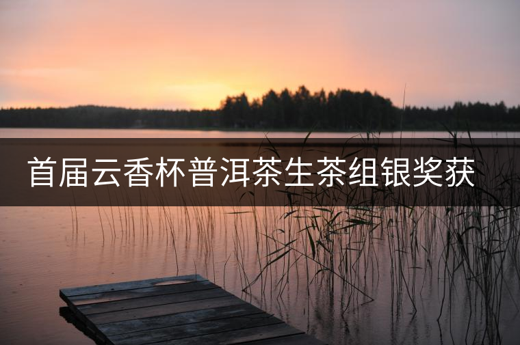 首屆云香杯普洱茶生茶組銀獎獲獎名單 首屆云香杯普洱茶生茶組銀獎獲獎名單
