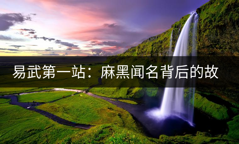易武第一站:麻黑聞名背后的故事 易武第一站:麻黑聞名背后的故事