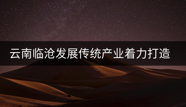 云南臨滄發(fā)展傳統(tǒng)產(chǎn)業(yè)著力打造茶葉知名品牌 云南臨滄發(fā)展傳統(tǒng)產(chǎn)業(yè)著力打造茶葉知名品牌