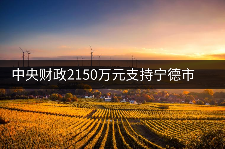 中央財(cái)政2150萬(wàn)元支持寧德市茶業(yè)漁業(yè)項(xiàng)目