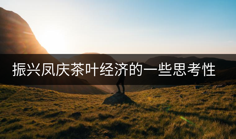 振興鳳慶茶葉經(jīng)濟的一些思考性意見 振興鳳慶茶葉經(jīng)濟的一些思考性意見