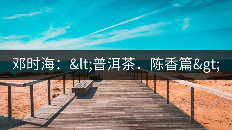 鄧時海:<普洱茶.陳香篇> 鄧時海:<普洱茶.陳香篇>