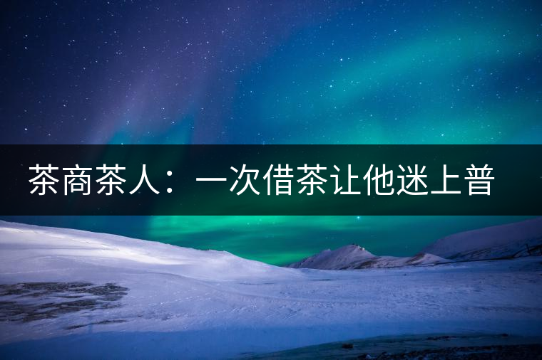 茶商茶人:一次借茶讓他迷上普洱 茶商茶人:一次借茶讓他迷上普洱