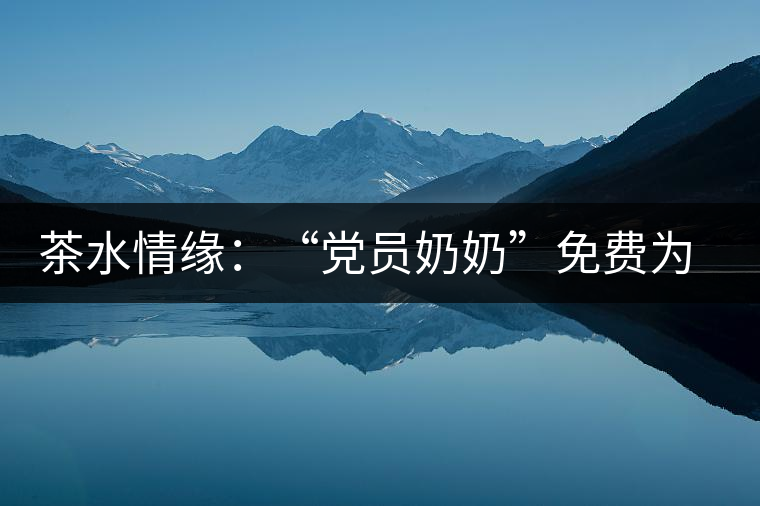茶水情緣：“黨員奶奶”免費(fèi)為路人供茶三十載