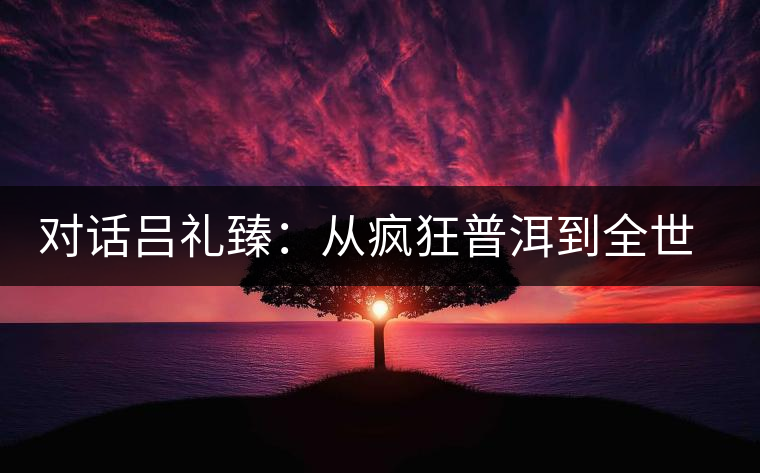 對話呂禮臻：從瘋狂普洱到全世界推廣中國茶