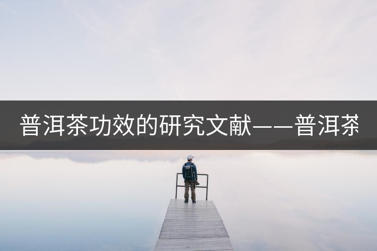 普洱茶功效的研究文獻——普洱茶的醫(yī)藥保健作用-1 普洱茶功效的研究文獻——普洱茶的醫(yī)藥保健作用-1