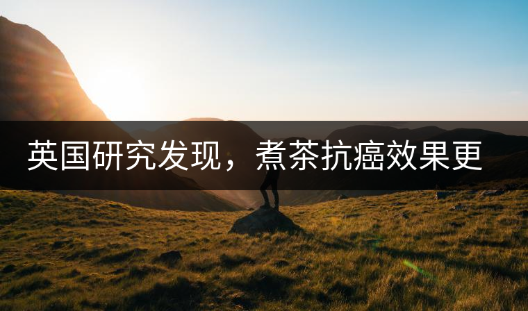 英國(guó)研究發(fā)現(xiàn)，煮茶抗癌效果更明顯
