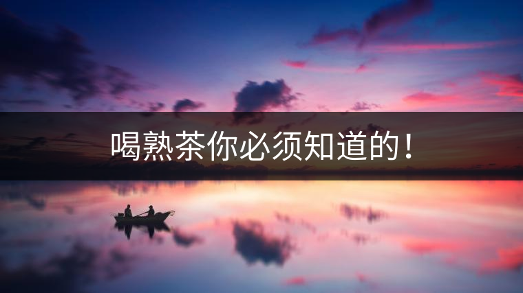 喝熟茶你必須知道的！
