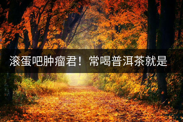 滾蛋吧腫瘤君！常喝普洱茶就是這么神奇