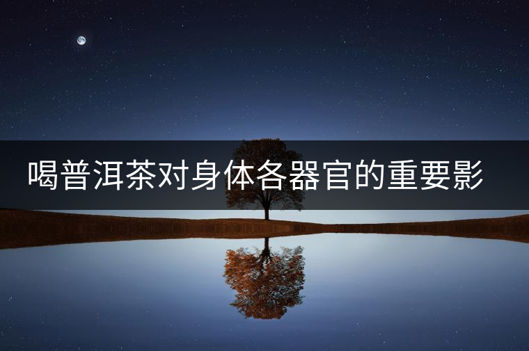喝普洱茶對身體各器官的重要影響 喝普洱茶對身體各器官的重要影響