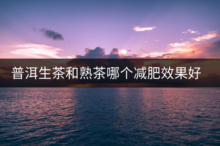 普洱生茶和熟茶哪個(gè)減肥效果好，它們各有什么樣的功效？