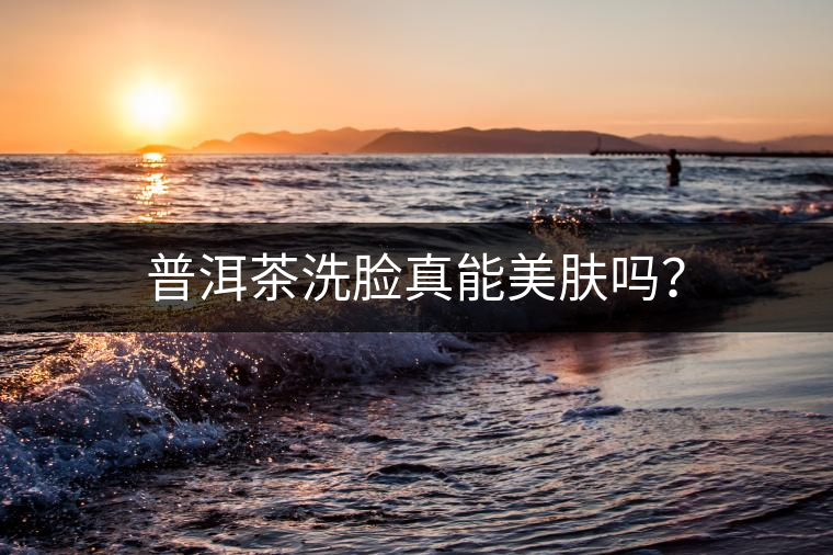 普洱茶洗臉真能美膚嗎？