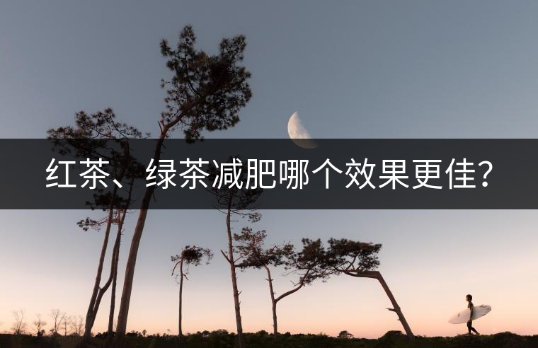 紅茶、綠茶減肥哪個效果更佳？