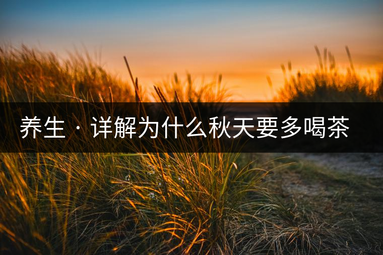 養(yǎng)生 · 詳解為什么秋天要多喝茶？適合喝哪些茶？