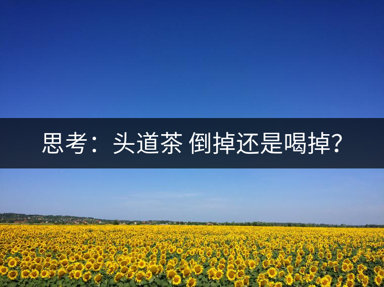 思考：頭道茶 倒掉還是喝掉？