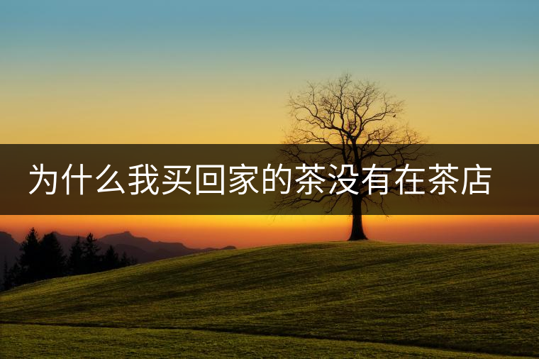 為什么我買回家的茶沒有在茶店里喝到的好喝？