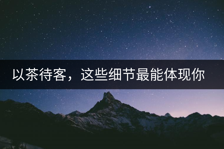 以茶待客，這些細(xì)節(jié)最能體現(xiàn)你的素質(zhì)