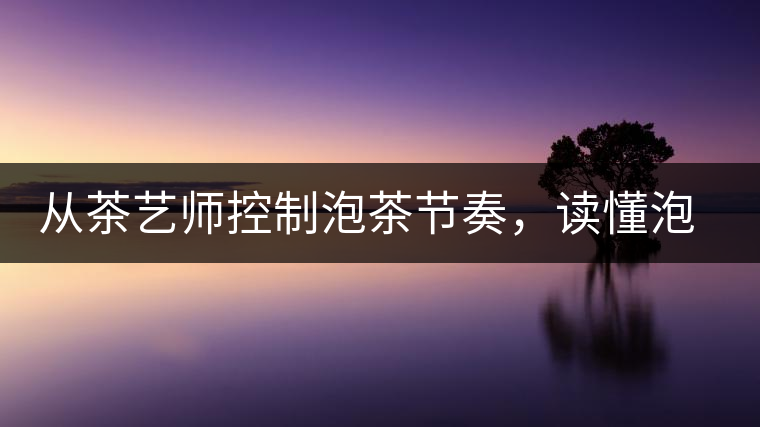 從茶藝師控制泡茶節(jié)奏，讀懂泡茶學問