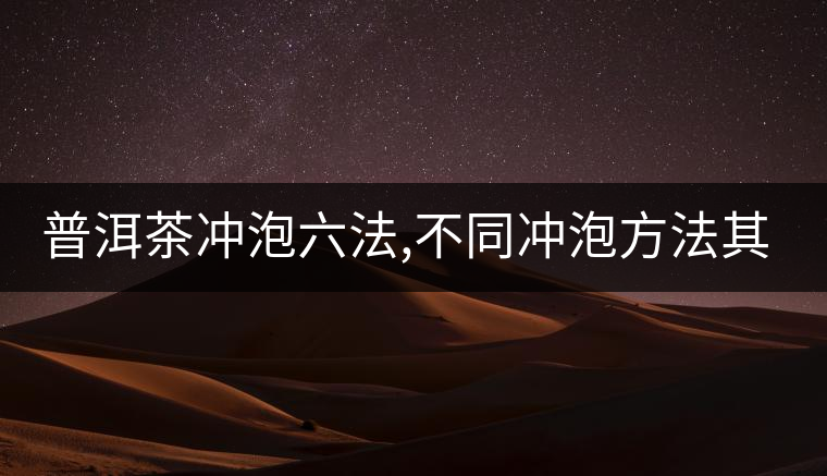 普洱茶沖泡六法,不同沖泡方法其特點(diǎn)是什么？