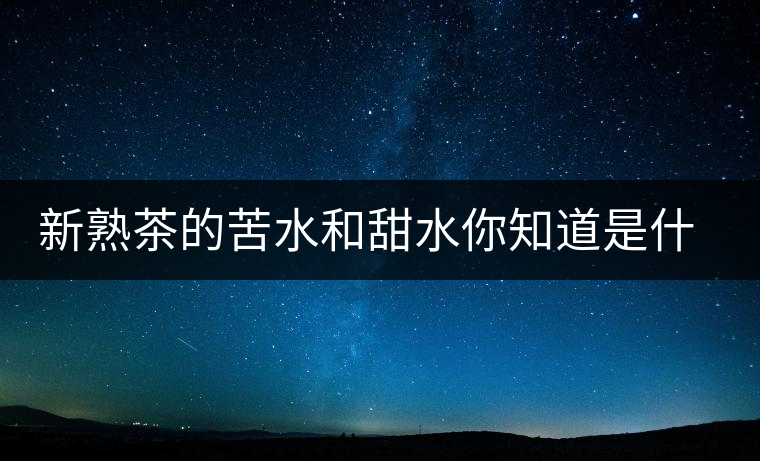 新熟茶的苦水和甜水你知道是什么意思嗎？
