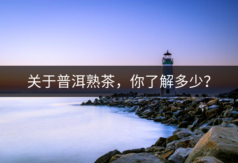 關(guān)于普洱熟茶，你了解多少？