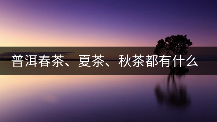 普洱春茶、夏茶、秋茶都有什么特點(diǎn)？