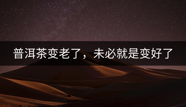 普洱茶變老了，未必就是變好了