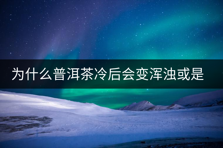 為什么普洱茶冷后會變渾濁或是發(fā)酸？