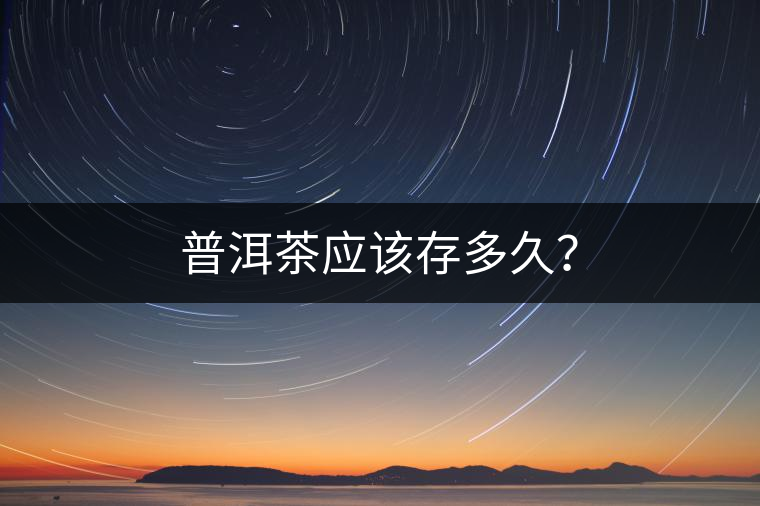 普洱茶應(yīng)該存多久？