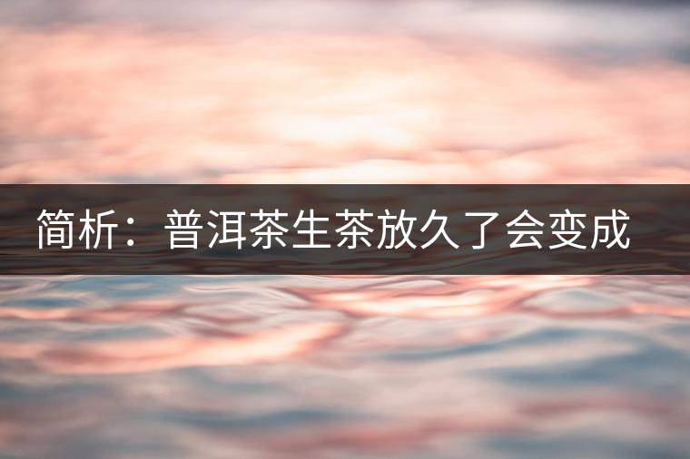 簡析：普洱茶生茶放久了會變成熟茶嗎？
