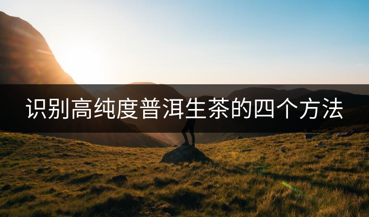 識別高純度普洱生茶的四個方法 識別高純度普洱生茶的四個方法
