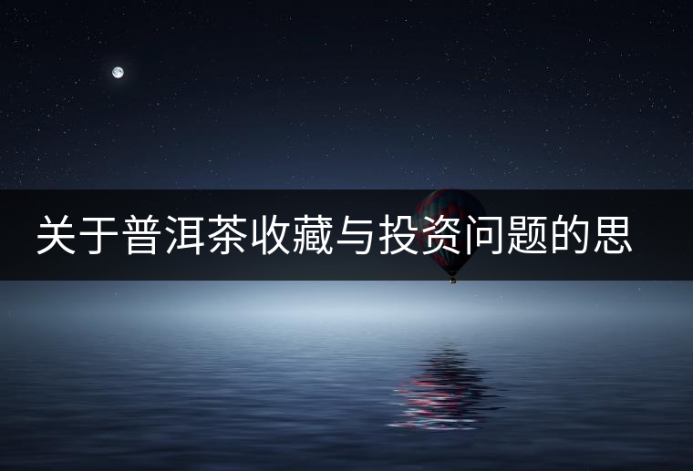 關(guān)于普洱茶收藏與投資問(wèn)題的思考 關(guān)于普洱茶收藏與投資問(wèn)題的思考