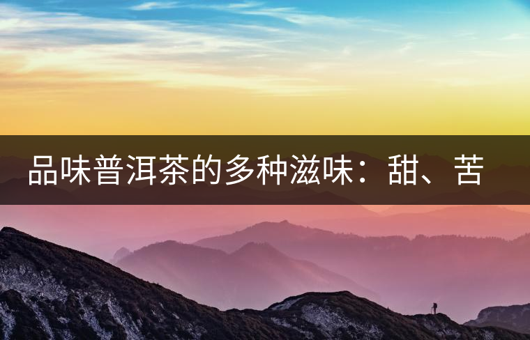 品味普洱茶的多種滋味：甜、苦、澀、酸、水、無味