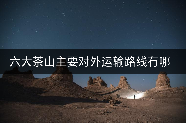 六大茶山主要對外運(yùn)輸路線有哪幾條？