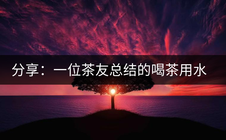 分享：一位茶友總結(jié)的喝茶用水的經(jīng)驗(yàn)