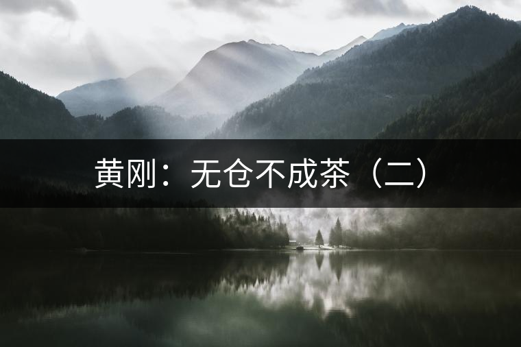 黃剛:無(wú)倉(cāng)不成茶(二) 黃剛:無(wú)倉(cāng)不成茶(二)