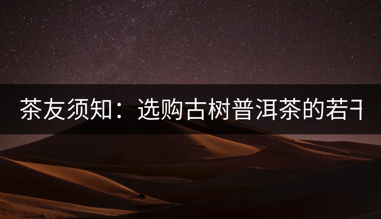 茶友須知:選購(gòu)古樹(shù)普洱茶的若干誤區(qū)(一) 茶友須知:選購(gòu)古樹(shù)普洱茶的若干誤區(qū)(一)